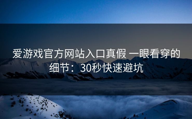 爱游戏官方网站入口真假 一眼看穿的细节：30秒快速避坑