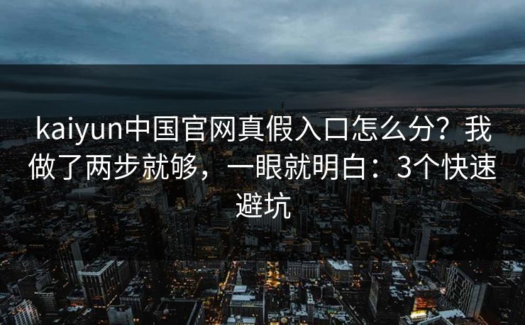 kaiyun中国官网真假入口怎么分？我做了两步就够，一眼就明白：3个快速避坑