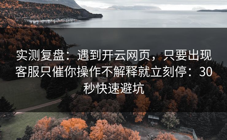 实测复盘：遇到开云网页，只要出现客服只催你操作不解释就立刻停：30秒快速避坑