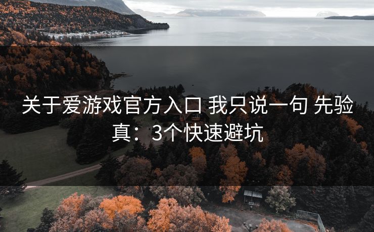 关于爱游戏官方入口 我只说一句 先验真：3个快速避坑