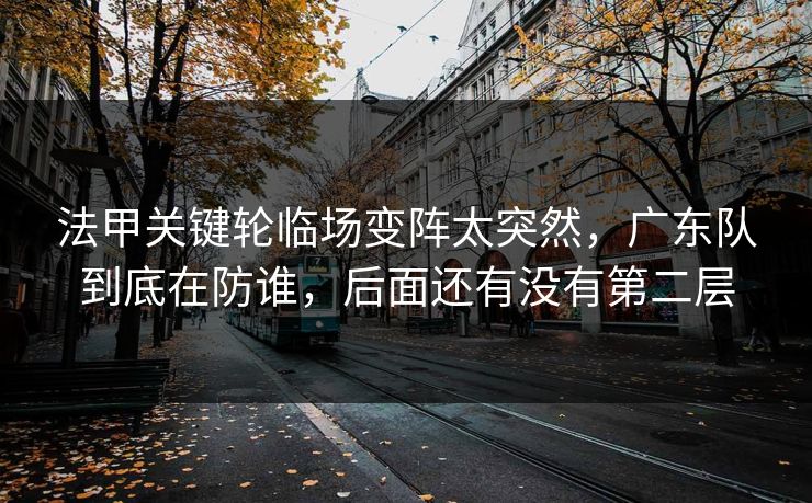 法甲关键轮临场变阵太突然，广东队到底在防谁，后面还有没有第二层
