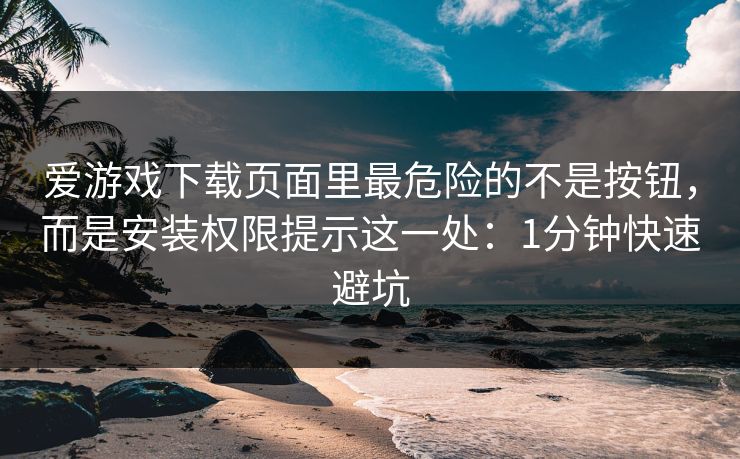 爱游戏下载页面里最危险的不是按钮，而是安装权限提示这一处：1分钟快速避坑