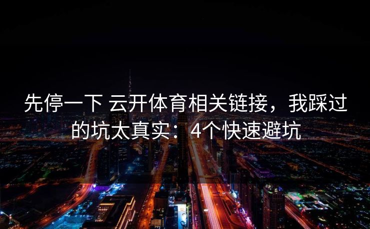 先停一下 云开体育相关链接，我踩过的坑太真实：4个快速避坑
