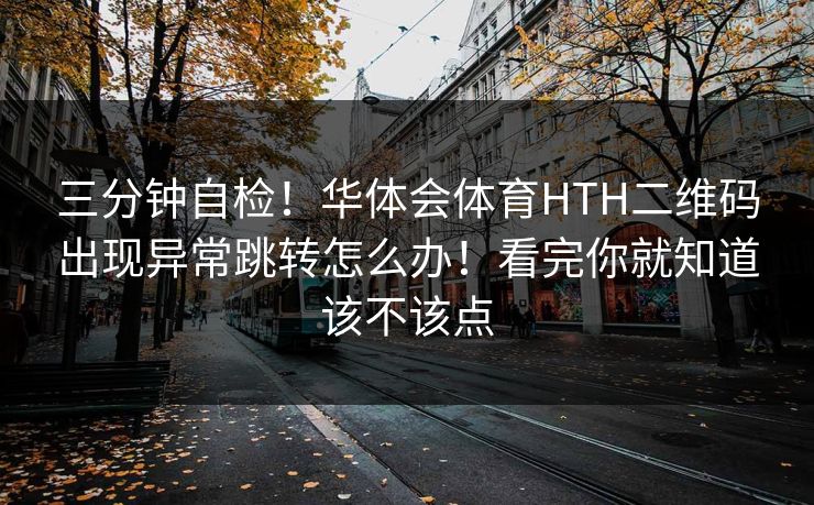 三分钟自检！华体会体育HTH二维码出现异常跳转怎么办！看完你就知道该不该点