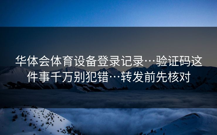 华体会体育设备登录记录…验证码这件事千万别犯错…转发前先核对