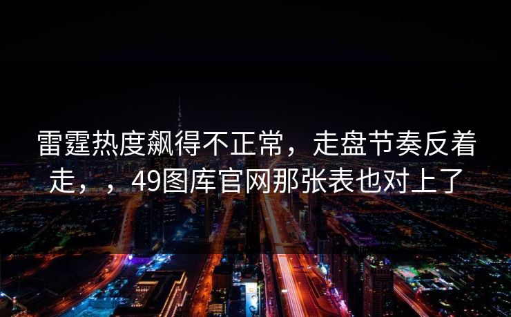 雷霆热度飙得不正常，走盘节奏反着走，，49图库官网那张表也对上了