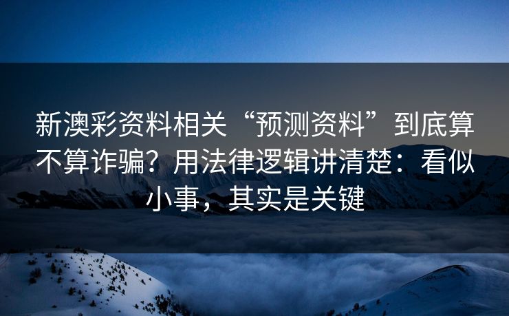 新澳彩资料相关“预测资料”到底算不算诈骗？用法律逻辑讲清楚：看似小事，其实是关键