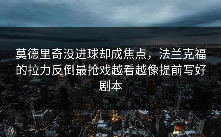 莫德里奇没进球却成焦点，法兰克福的拉力反倒最抢戏越看越像提前写好剧本