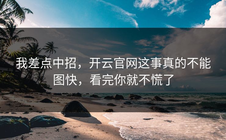 我差点中招，开云官网这事真的不能图快，看完你就不慌了