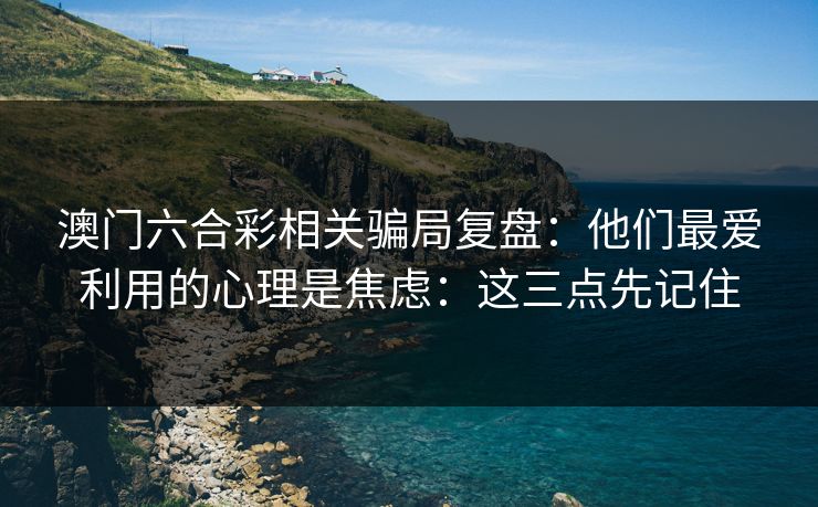 澳门六合彩相关骗局复盘：他们最爱利用的心理是焦虑：这三点先记住