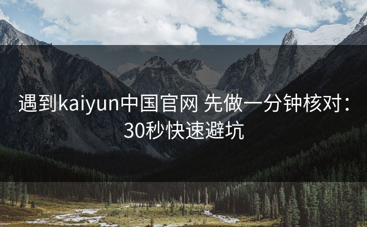 遇到kaiyun中国官网 先做一分钟核对：30秒快速避坑