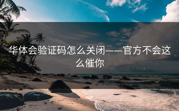 华体会验证码怎么关闭——官方不会这么催你