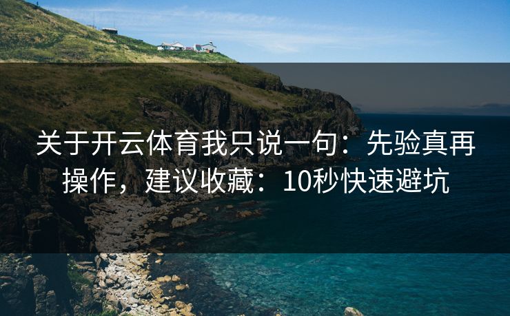 关于开云体育我只说一句：先验真再操作，建议收藏：10秒快速避坑