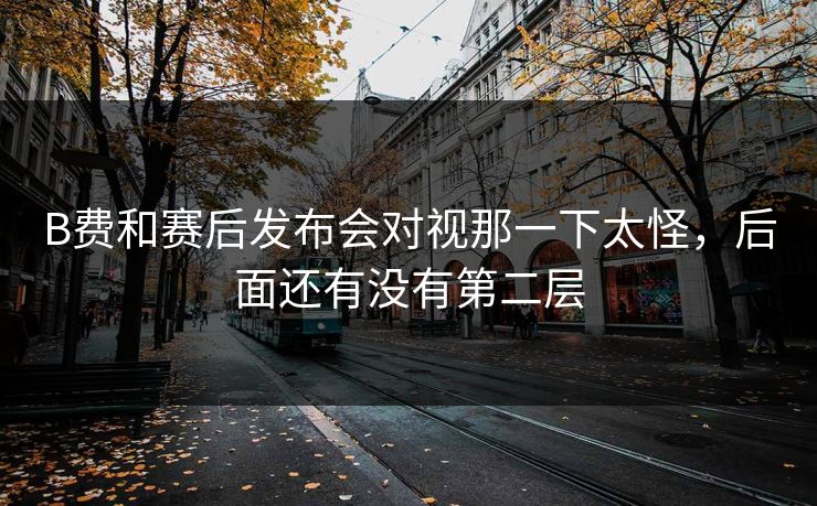 B费和赛后发布会对视那一下太怪，后面还有没有第二层