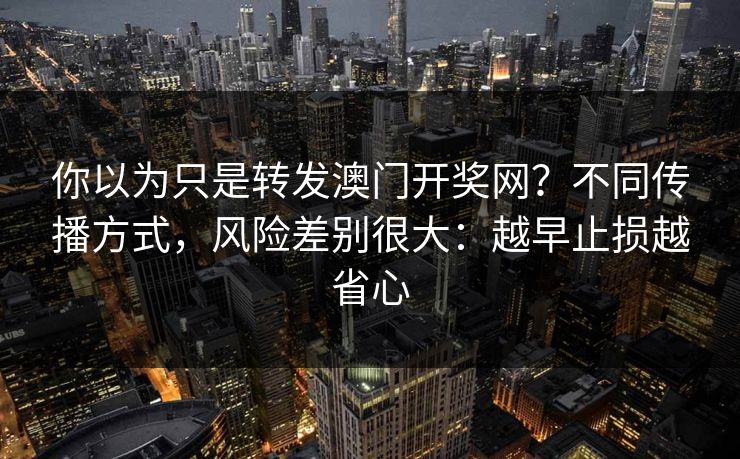 你以为只是转发澳门开奖网？不同传播方式，风险差别很大：越早止损越省心
