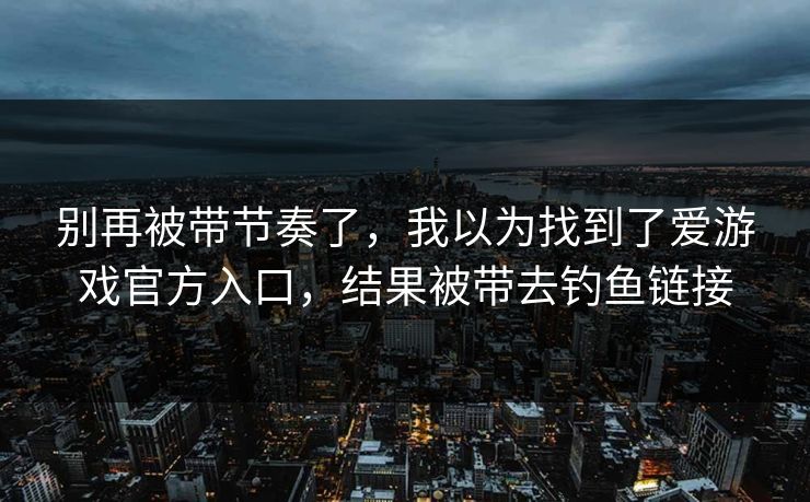 别再被带节奏了，我以为找到了爱游戏官方入口，结果被带去钓鱼链接