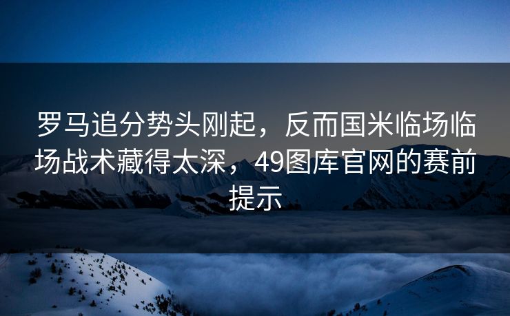 罗马追分势头刚起，反而国米临场临场战术藏得太深，49图库官网的赛前提示