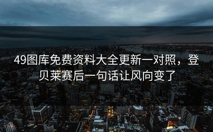 49图库免费资料大全更新一对照，登贝莱赛后一句话让风向变了