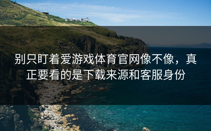 别只盯着爱游戏体育官网像不像，真正要看的是下载来源和客服身份