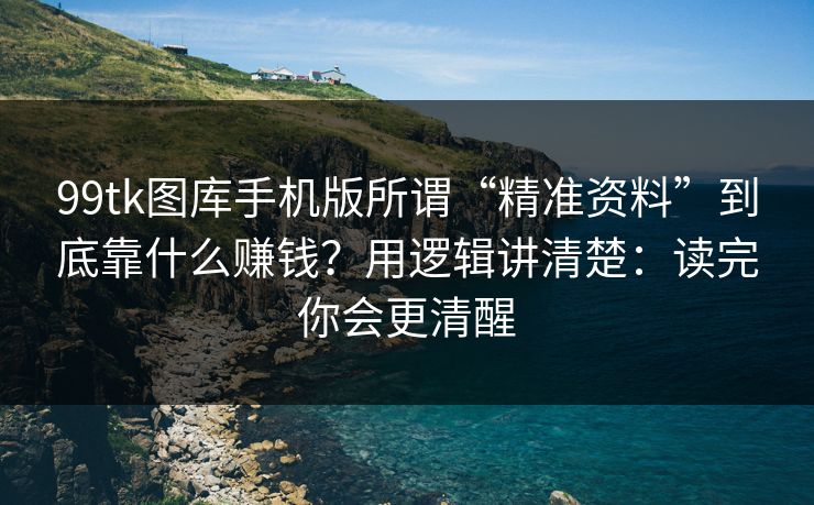 99tk图库手机版所谓“精准资料”到底靠什么赚钱？用逻辑讲清楚：读完你会更清醒