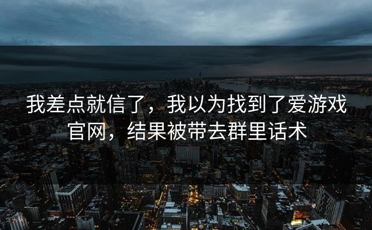 我差点就信了，我以为找到了爱游戏官网，结果被带去群里话术
