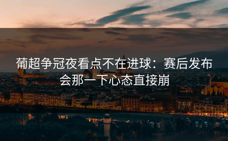 葡超争冠夜看点不在进球：赛后发布会那一下心态直接崩