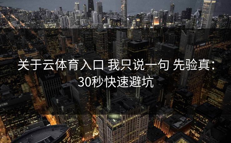 关于云体育入口 我只说一句 先验真：30秒快速避坑