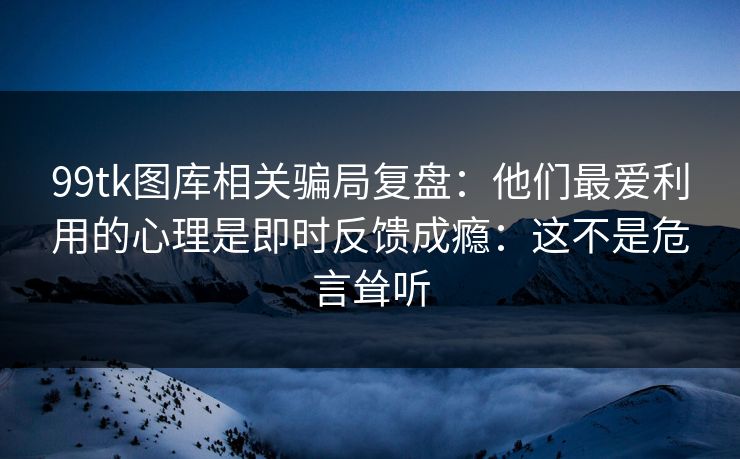 99tk图库相关骗局复盘：他们最爱利用的心理是即时反馈成瘾：这不是危言耸听