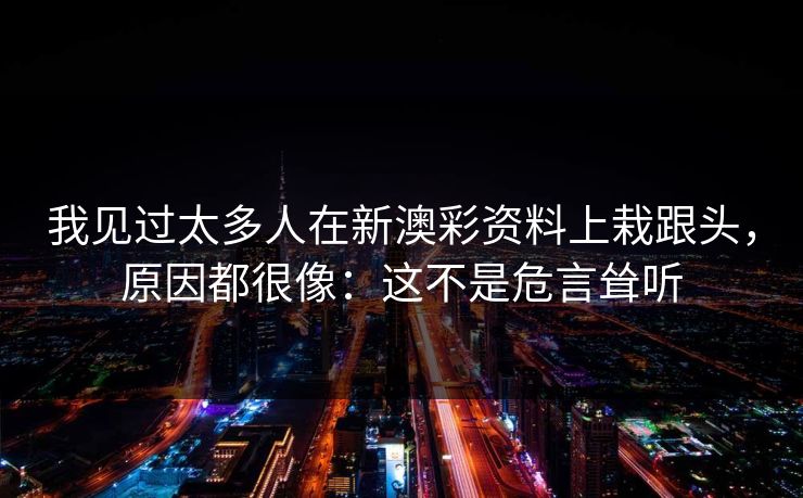 我见过太多人在新澳彩资料上栽跟头，原因都很像：这不是危言耸听