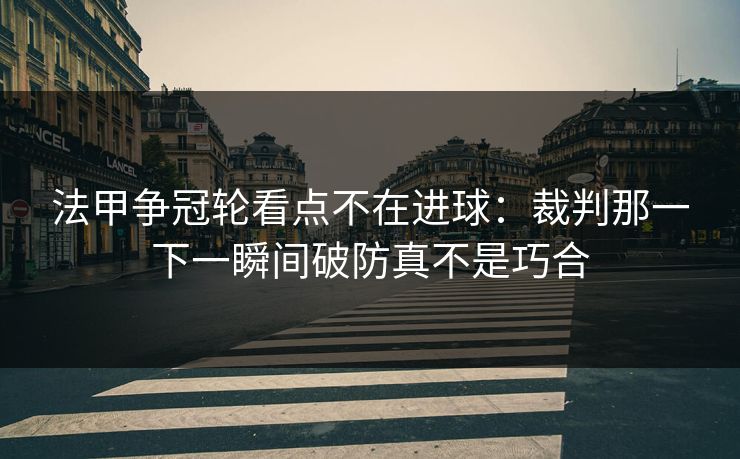 法甲争冠轮看点不在进球：裁判那一下一瞬间破防真不是巧合