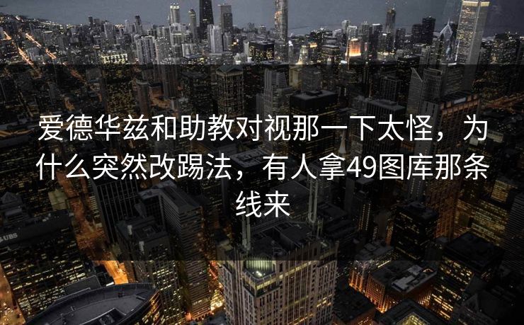 爱德华兹和助教对视那一下太怪，为什么突然改踢法，有人拿49图库那条线来