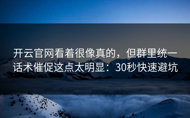开云官网看着很像真的，但群里统一话术催促这点太明显：30秒快速避坑