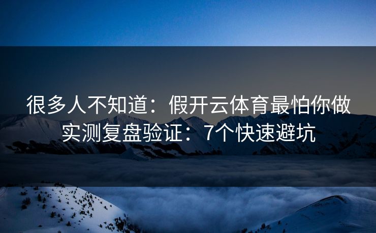 很多人不知道：假开云体育最怕你做实测复盘验证：7个快速避坑