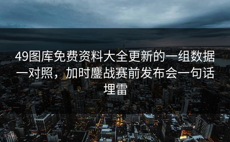 49图库免费资料大全更新的一组数据一对照，加时鏖战赛前发布会一句话埋雷