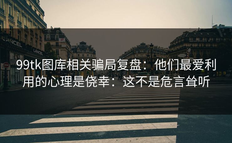 99tk图库相关骗局复盘：他们最爱利用的心理是侥幸：这不是危言耸听