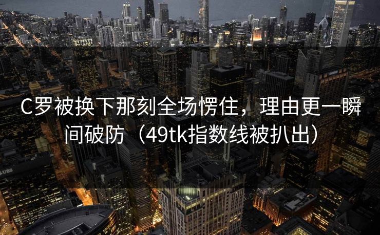 C罗被换下那刻全场愣住，理由更一瞬间破防（49tk指数线被扒出）