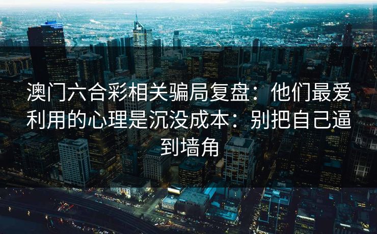 澳门六合彩相关骗局复盘：他们最爱利用的心理是沉没成本：别把自己逼到墙角