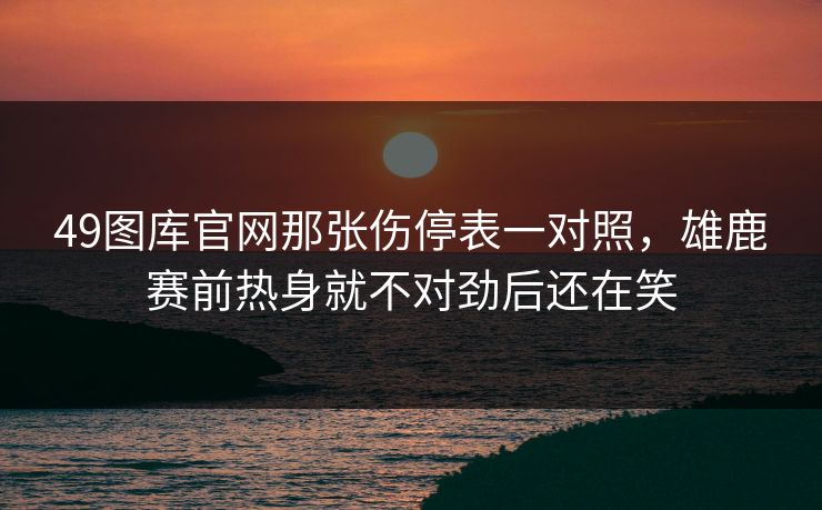 49图库官网那张伤停表一对照，雄鹿赛前热身就不对劲后还在笑