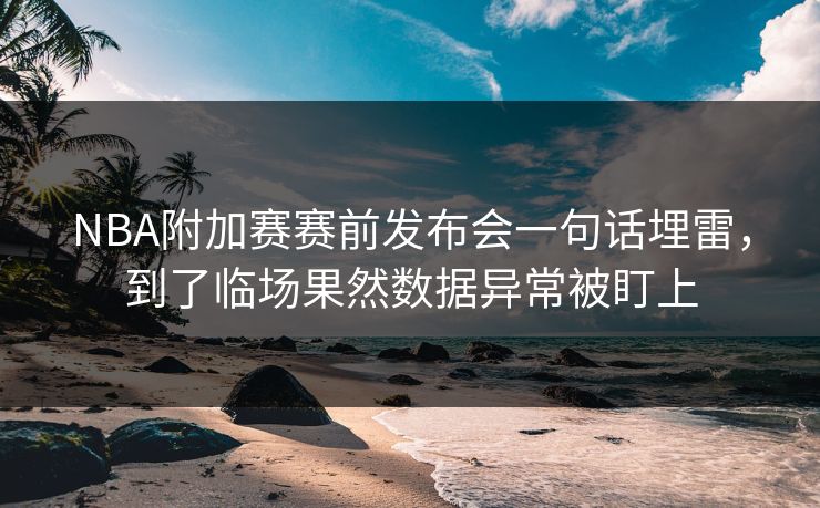 NBA附加赛赛前发布会一句话埋雷，到了临场果然数据异常被盯上