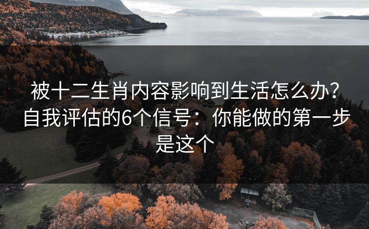 被十二生肖内容影响到生活怎么办？自我评估的6个信号：你能做的第一步是这个