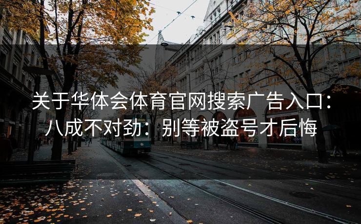 关于华体会体育官网搜索广告入口：八成不对劲：别等被盗号才后悔