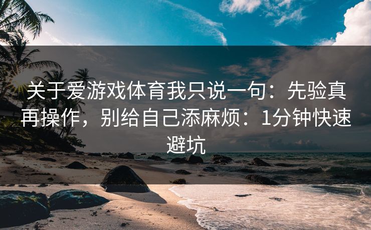 关于爱游戏体育我只说一句：先验真再操作，别给自己添麻烦：1分钟快速避坑