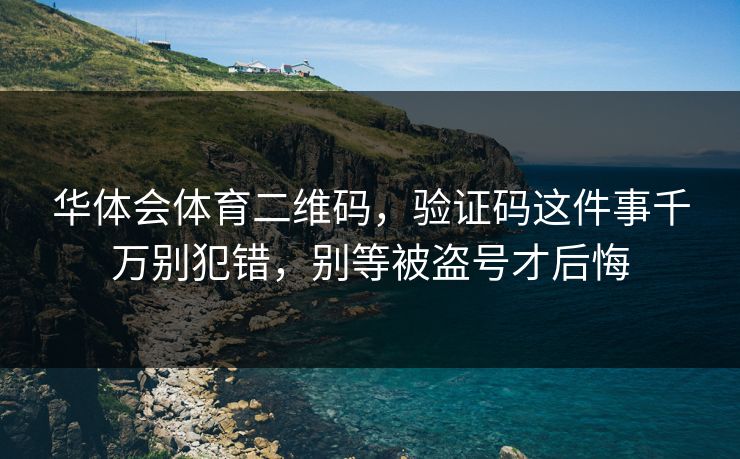 华体会体育二维码，验证码这件事千万别犯错，别等被盗号才后悔
