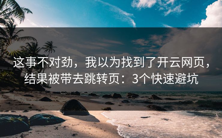 这事不对劲，我以为找到了开云网页，结果被带去跳转页：3个快速避坑