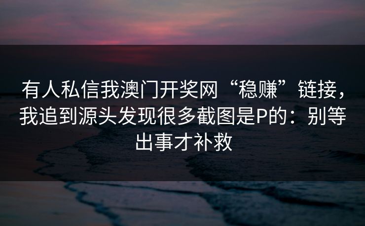 有人私信我澳门开奖网“稳赚”链接，我追到源头发现很多截图是P的：别等出事才补救