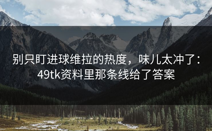 别只盯进球维拉的热度，味儿太冲了：49tk资料里那条线给了答案