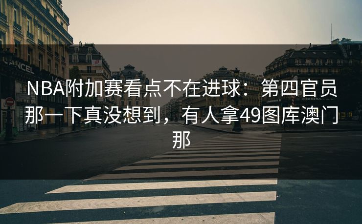 NBA附加赛看点不在进球：第四官员那一下真没想到，有人拿49图库澳门那