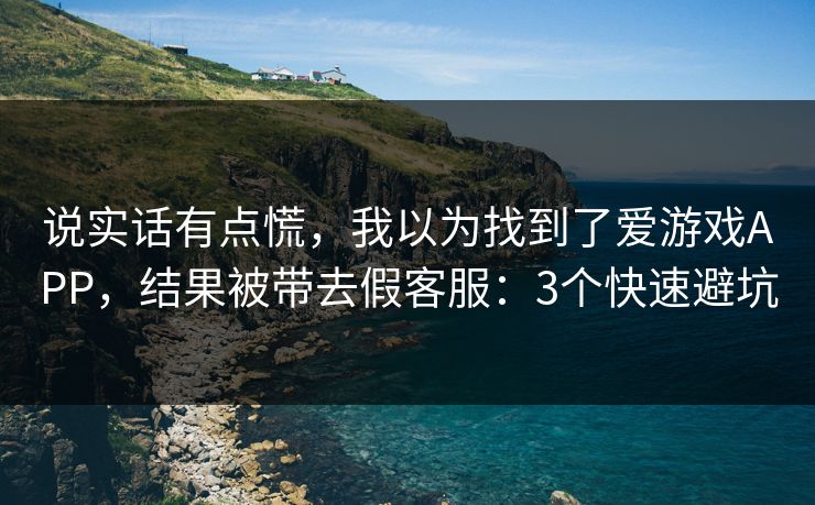 说实话有点慌，我以为找到了爱游戏APP，结果被带去假客服：3个快速避坑