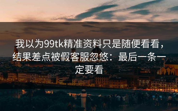 我以为99tk精准资料只是随便看看，结果差点被假客服忽悠：最后一条一定要看