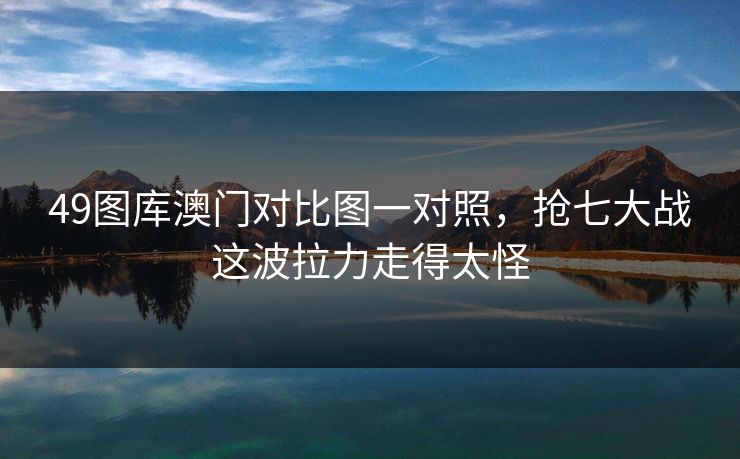 49图库澳门对比图一对照，抢七大战这波拉力走得太怪